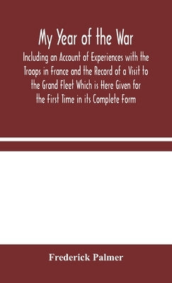 My Year Of The War: Including An Account Of Experiences With The Troops In France And The Record Of A Visit To The Grand Fleet Which Is Here Given For by Frederick Palmer