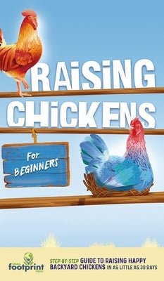 Raising Chickens for Beginners: A Step-by-Step Guide to Raising Happy Backyard Chickens in as Little as 30 Days by Press, Small Footprint