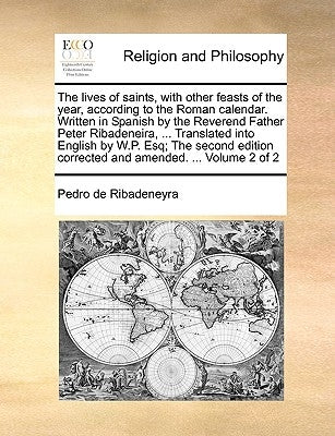 The lives of saints, with other feasts of the year, according to the Roman calendar. Written in Spanish by the Reverend Father Peter Ribadeneira, ... by Ribadeneyra, Pedro De