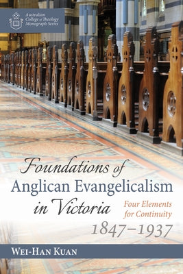 Foundations of Anglican Evangelicalism in Victoria: Four Elements for Continuity, 1847-1937 by Kuan, Wei-Han