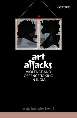 Art Attacks: Violence and Offence-Taking in India by Maheshwari, Malvika