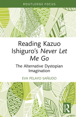 Reading Kazuo Ishiguro's Never Let Me Go: The Alternative Dystopian Imagination by Pelayo Sa?udo, Eva