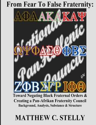 From Fear to False Fraternity: Toward Negating Black Fraternal Orders & Creating a Pan-Afrikan Fraternity Council Background, Analysis, Substance & S by Stelly, Matthew C.