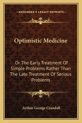 Optimistic Medicine: Or The Early Treatment Of Simple Problems Rather Than The Late Treatment Of Serious Problems by Crandall, Arthur George