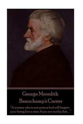 George Meredith - Beauchamp's Career: "A woman who is not quite a fool will forgive your being but a man, if you are surely that. . ." by Meredith, George