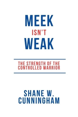Meek Isn't Weak: The Strength of the Controlled Warrior by Cunningham, Shane W.