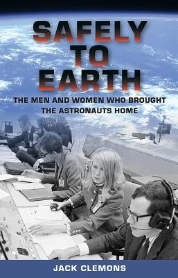 Safely to Earth: The Men and Women Who Brought the Astronauts Home by Clemons, Jack