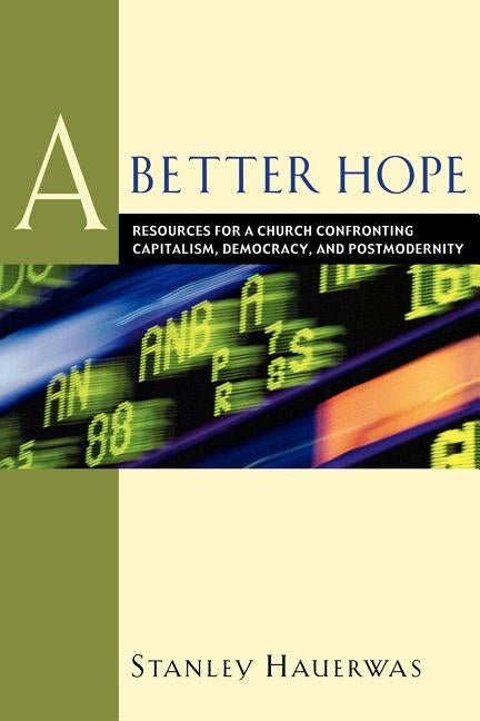 A Better Hope: Resources for a Church Confronting Capitalism, Democracy, and Postmodernity by Hauerwas, Stanley