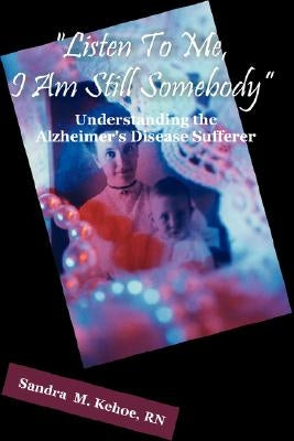 "Listen To Me, I Am Still Somebody": Understanding the Alzheimer's Disease Sufferer by Kehoe, Sandra M.