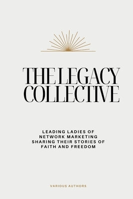 The Legacy Collective: Leading Ladies of Network Marketing Sharing Their Stories of Faith and Freedom by Collective, Legacy