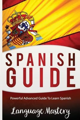 Spanish Guide: Powerful Advanced Guide To Learn Spanish by Mastery, Language