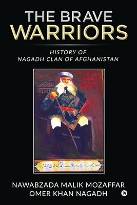 The Brave Warriors: History of Nagadh Clan of Afghanisthan by Nawabzada Mozaffar Omer Khan Nagadh