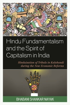 Hindu Fundamentalism and the Spirit of Capitalism in India: Hinduisation of Tribals in Kalahandi during the New Economic Reforms by Nayak, Bhabani Shankar