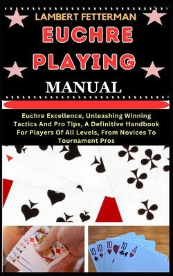 Euchre Playing Manual: Euchre Excellence, Unleashing Winning Tactics And Pro Tips, A Definitive Handbook For Players Of All Levels, From Novi by Fetterman, Lambert