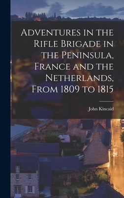 Adventures in the Rifle Brigade in the Peninsula, France and the Netherlands, From 1809 to 1815 by Kincaid, John