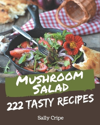 222 Tasty Mushroom Salad Recipes: Mushroom Salad Cookbook - All The Best Recipes You Need are Here! by Cripe, Sally