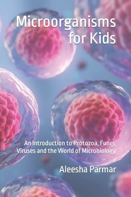 Microorganisms for Kids: An Introduction to Protozoa, Fungi, Viruses and the World of Microbiology by Parmar, Aleesha