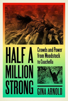 Half a Million Strong: Crowds and Power from Woodstock to Coachella by Arnold, Gina