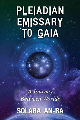 Pleiadian Emissary to Gaia: A Journey Between Worlds by An-Ra, Solara