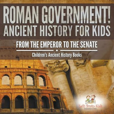 Roman Government! Ancient History for Kids: From the Emperor to the Senate - Children's Ancient History Books by Left Brain Kids