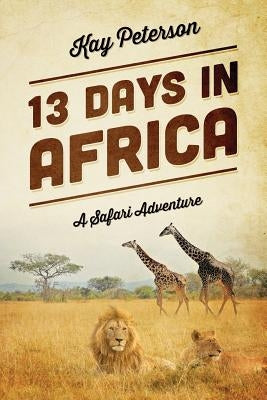 13 Days in Africa: A Safari Adventure by Peterson, Kay