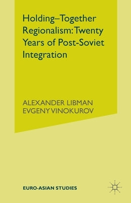 Holding-Together Regionalism: Twenty Years of Post-Soviet Integration by Libman, Alexander