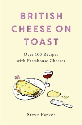 British Cheese on Toast: Over 100 Recipes with Farmhouse Cheeses by Parker, Steve