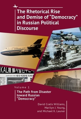The Rhetorical Rise and Demise of "Democracy" in Russian Political Discourse, Vol I: The Path from Disaster Toward Russian "Democracy" by Williams, David Cratis
