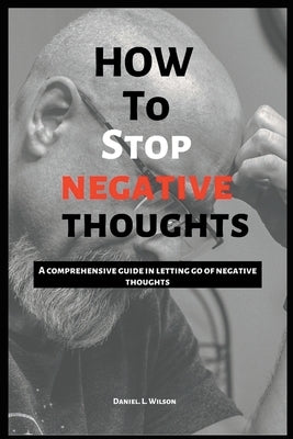 How to stop negative thoughts: A comprehensive guide in letting go of negative thoughts by Wilson, Daniel L.