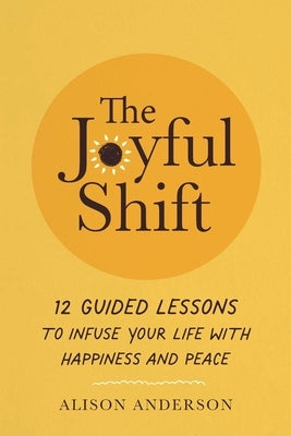 The Joyful Shift: 12 Guided Lessons to Infuse Your Life with Happiness and Peace by Anderson, Alison