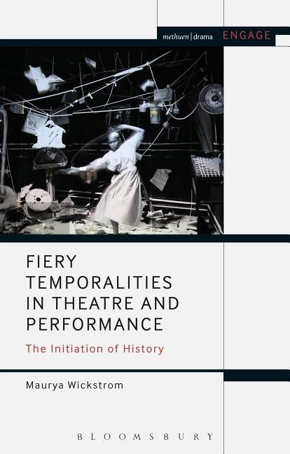 Fiery Temporalities in Theatre and Performance: The Initiation of History by Wickstrom, Maurya