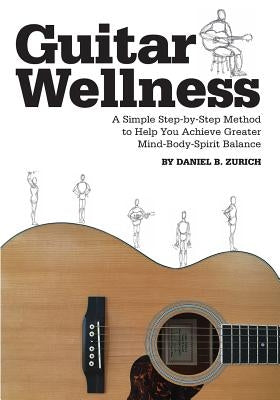 Guitar Wellness: A Simple Step-By-Step Method to Help You Achieve Greater Mind-Body-Spirit Balance by Zurich, Daniel B.