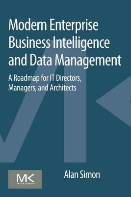 Modern Enterprise Business Intelligence and Data Management: A Roadmap for It Directors, Managers, and Architects by Simon, Alan