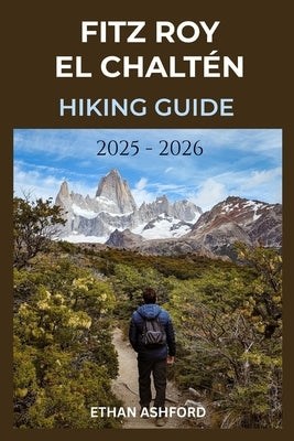 Fitz Roy El Chaltén Hiking Guide 2025 - 2026: Explore Patagonia's Legendary Trails by Ashford, Ethan