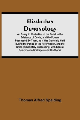 Elizabethan Demonology; An Essay in Illustration of the Belief in the Existence of Devils, and the Powers Possessed By Them, as It Was Generally Held by Alfred Spalding, Thomas
