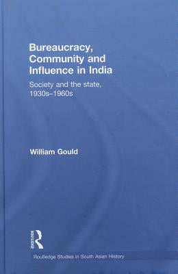 Bureaucracy, Community and Influence in India: Society and the State, 1930s - 1960s by Gould, William
