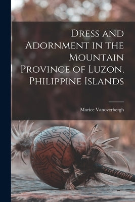 Dress and Adornment in the Mountain Province of Luzon, Philippine Islands by Vanoverbergh, Morice