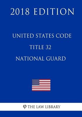 United States Code - Title 32 - National Guard (2018 Edition) by The Law Library