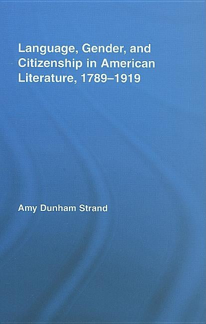 Language, Gender, and Citizenship in American Literature, 1789-1919 by Strand, Amy Dunham