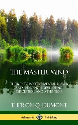 The Master Mind: Or, The Key to Positive Mental Power and Efficiency; Developing Perception and Attention (Hardcover) by Atkinson, William Walker