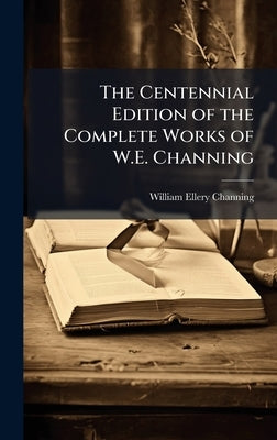 The Centennial Edition of the Complete Works of W.E. Channing by Channing, William Ellery