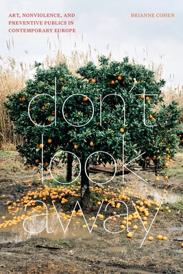 Don't Look Away: Art, Nonviolence, and Preventive Publics in Contemporary Europe by Cohen, Brianne