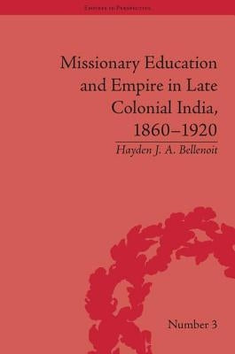 Missionary Education and Empire in Late Colonial India, 1860-1920 by Bellenoit, Hayden J. a.