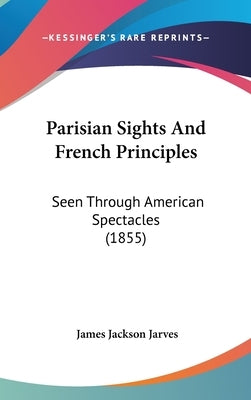 Parisian Sights And French Principles: Seen Through American Spectacles (1855) by Jarves, James Jackson
