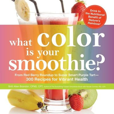 What Color Is Your Smoothie?: From Red Berry Roundup to Super Smart Purple Tart--300 Recipes for Vibrant Health by Brandon, Britt