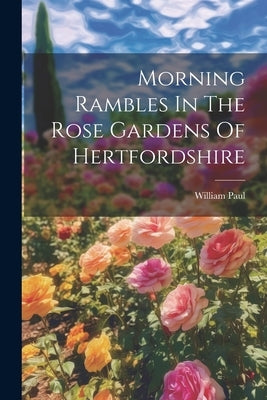 Morning Rambles In The Rose Gardens Of Hertfordshire by Paul, William