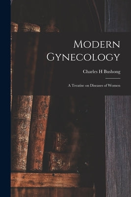 Modern Gynecology: a Treatise on Diseases of Women by Bushong, Charles H.