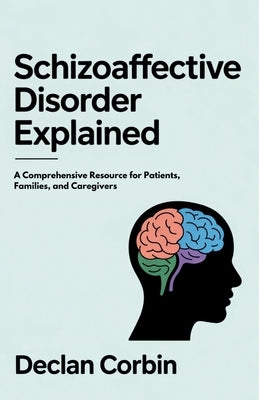 Schizoaffective Disorder Explained: A Comprehensive Resource for Patients, Families, and Caregivers by Corbin, Declan