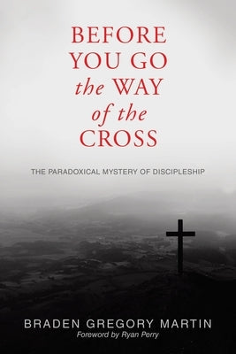 Before You Go the Way of the Cross: The Paradoxical Mystery of Discipleship by Martin, Braden Gregory
