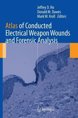 Atlas of Conducted Electrical Weapon Wounds and Forensic Analysis by Ho, Jeffrey D.